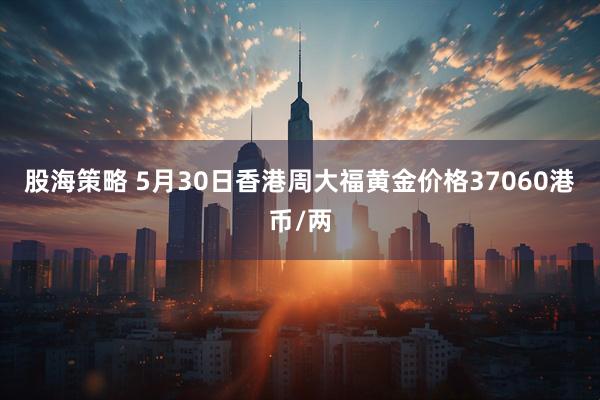 股海策略 5月30日香港周大福黄金价格37060港币/两