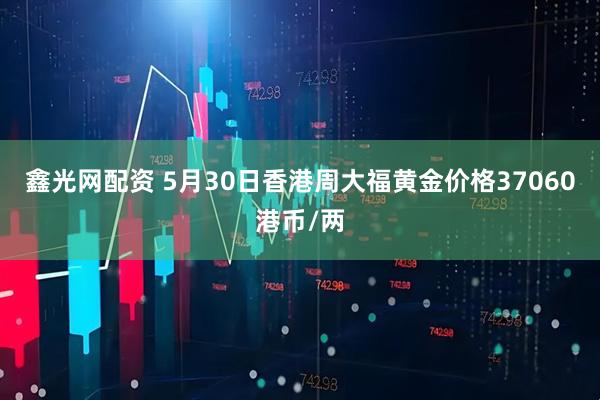 鑫光网配资 5月30日香港周大福黄金价格37060港币/两