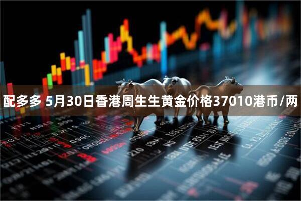 配多多 5月30日香港周生生黄金价格37010港币/两