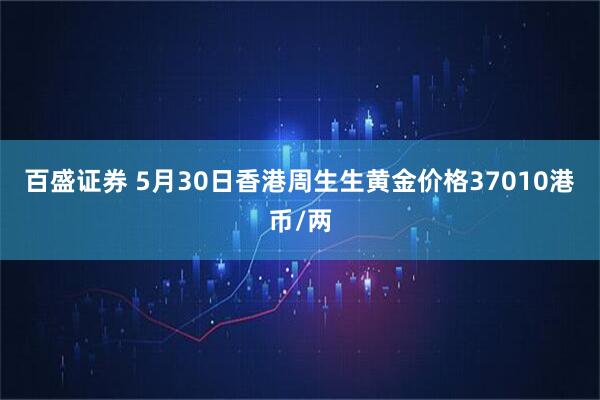 百盛证券 5月30日香港周生生黄金价格37010港币/两