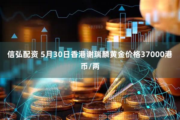 信弘配资 5月30日香港谢瑞麟黄金价格37000港币/两