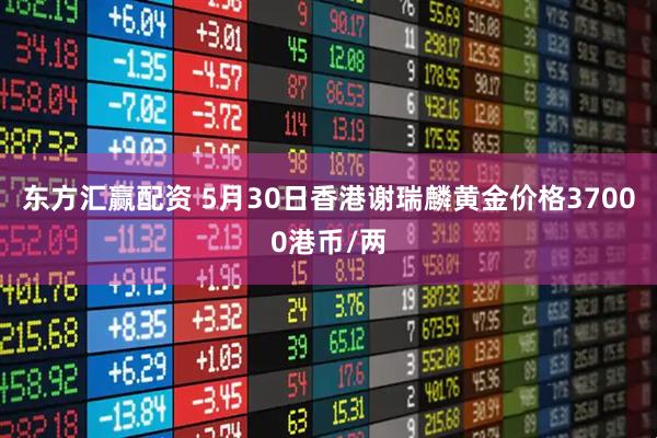 东方汇赢配资 5月30日香港谢瑞麟黄金价格37000港币/两