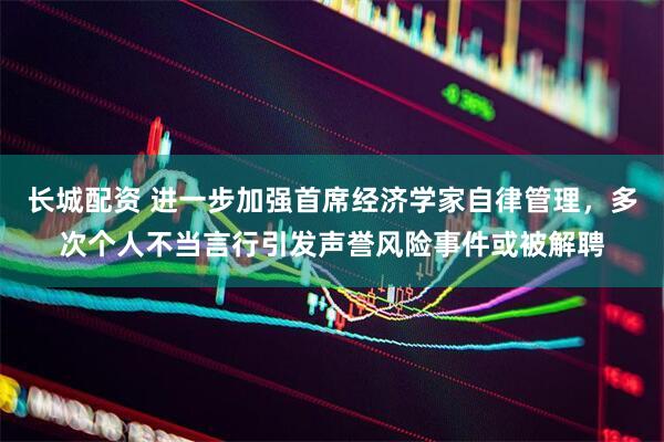 长城配资 进一步加强首席经济学家自律管理，多次个人不当言行引发声誉风险事件或被解聘