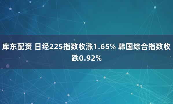 库东配资 日经225指数收涨1.65% 韩国综合指数收跌0.92%
