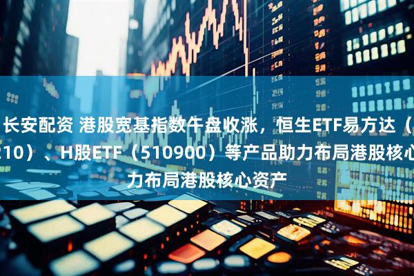 长安配资 港股宽基指数午盘收涨，恒生ETF易方达（513210）、H股ETF（510900）等产品助力布局港股核心资产