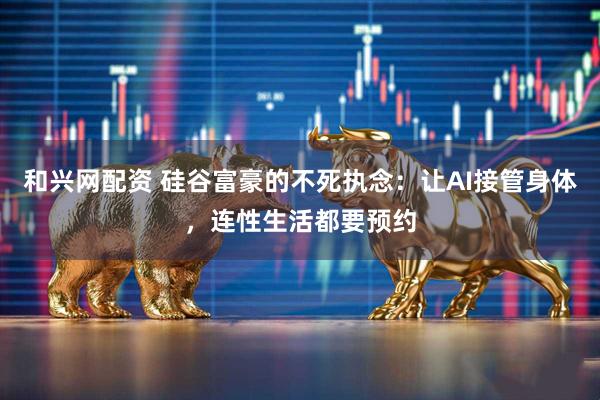 和兴网配资 硅谷富豪的不死执念：让AI接管身体，连性生活都要预约