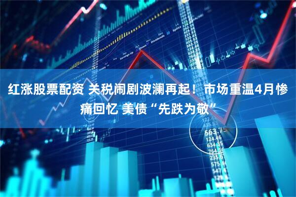 红涨股票配资 关税闹剧波澜再起！市场重温4月惨痛回忆 美债“先跌为敬”