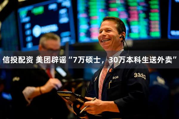 信投配资 美团辟谣“7万硕士，30万本科生送外卖”