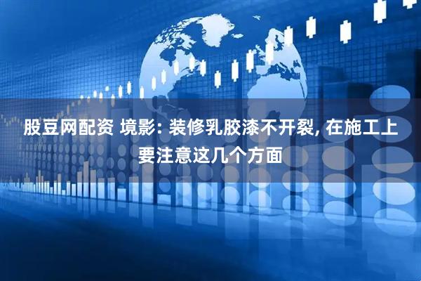 股豆网配资 境影: 装修乳胶漆不开裂, 在施工上要注意这几个方面