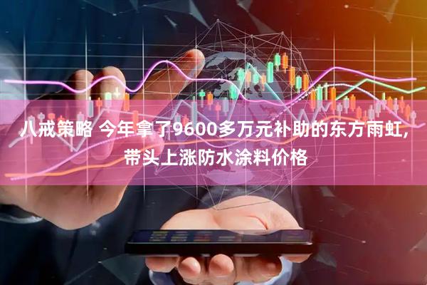 八戒策略 今年拿了9600多万元补助的东方雨虹, 带头上涨防水涂料价格