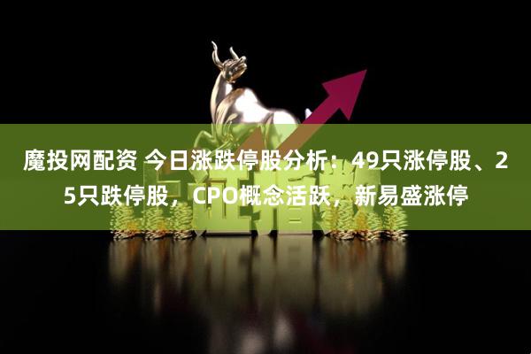 魔投网配资 今日涨跌停股分析：49只涨停股、25只跌停股，CPO概念活跃，新易盛涨停