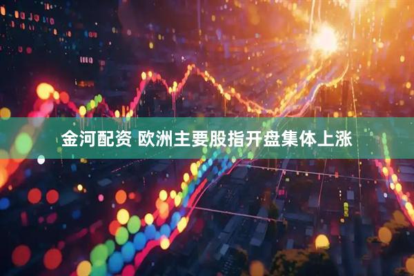 金河配资 欧洲主要股指开盘集体上涨