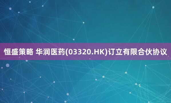 恒盛策略 华润医药(03320.HK)订立有限合伙协议