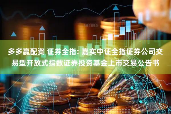 多多赢配资 证券全指: 嘉实中证全指证券公司交易型开放式指数证券投资基金上市交易公告书