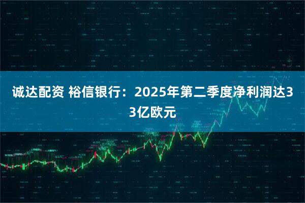 诚达配资 裕信银行：2025年第二季度净利润达33亿欧元