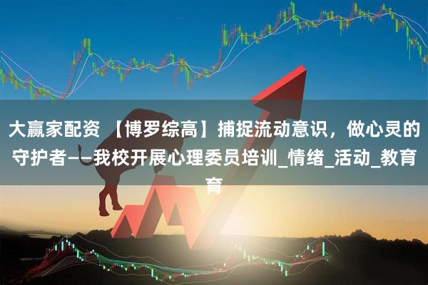 大赢家配资 【博罗综高】捕捉流动意识，做心灵的守护者——我校开展心理委员培训_情绪_活动_教育