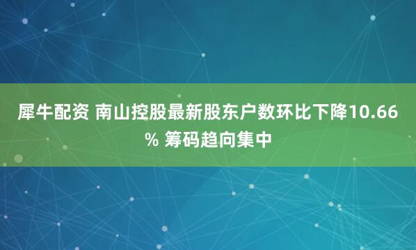 犀牛配资 南山控股最新股东户数环比下降10.66% 筹码趋向集中