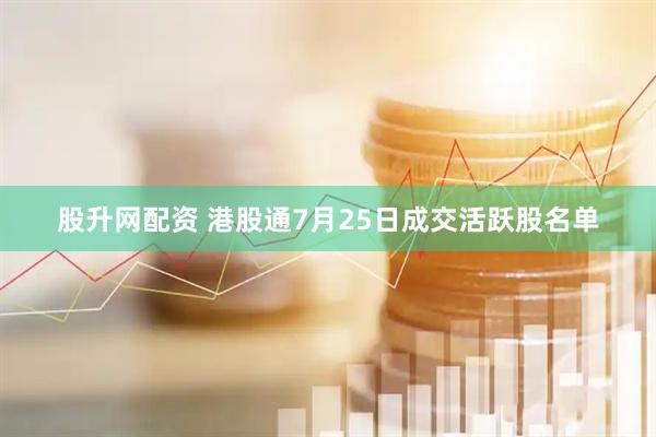 股升网配资 港股通7月25日成交活跃股名单