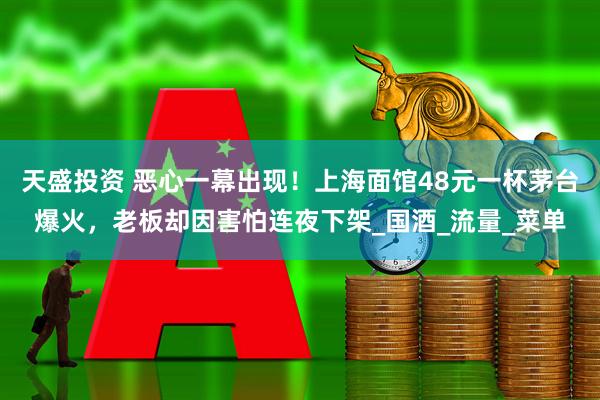 天盛投资 恶心一幕出现！上海面馆48元一杯茅台爆火，老板却因害怕连夜下架_国酒_流量_菜单
