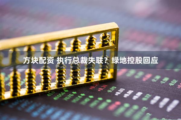 方块配资 执行总裁失联？绿地控股回应