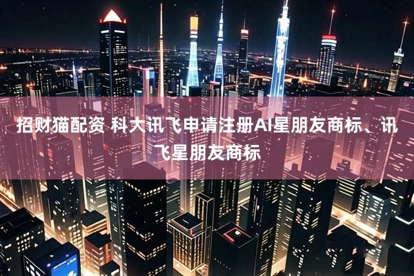 招财猫配资 科大讯飞申请注册AI星朋友商标、讯飞星朋友商标