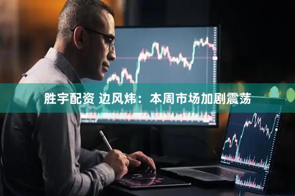 胜宇配资 边风炜：本周市场加剧震荡