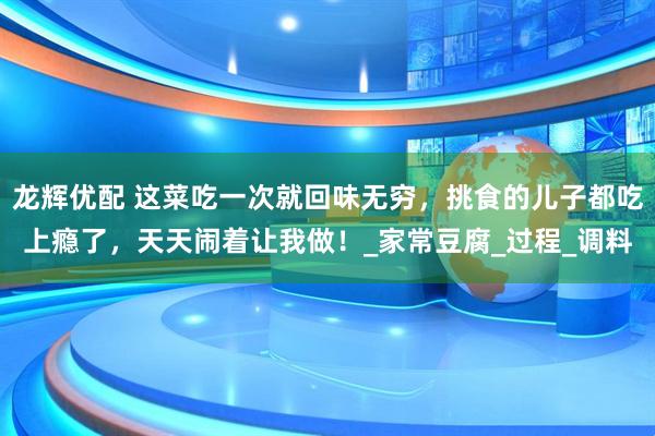 龙辉优配 这菜吃一次就回味无穷，挑食的儿子都吃上瘾了，天天闹着让我做！_家常豆腐_过程_调料