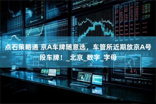 点石策略通 京A车牌随意选，车管所近期放京A号段车牌！_北京_数字_字母