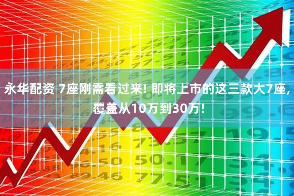 永华配资 7座刚需看过来! 即将上市的这三款大7座, 覆盖从10万到30万!