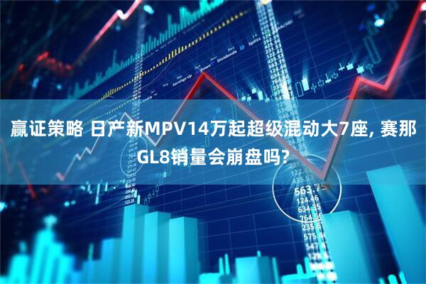 赢证策略 日产新MPV14万起超级混动大7座, 赛那GL8销量会崩盘吗?