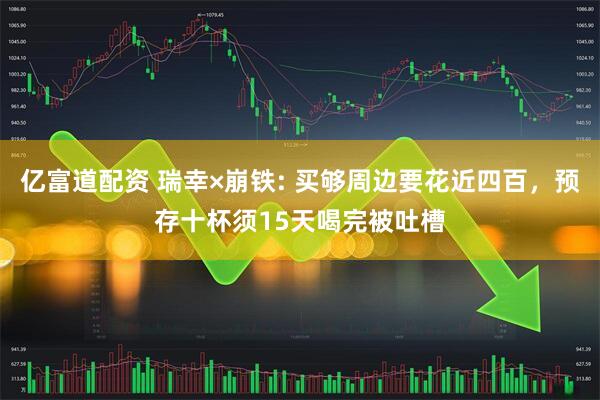 亿富道配资 瑞幸×崩铁: 买够周边要花近四百，预存十杯须15天喝完被吐槽