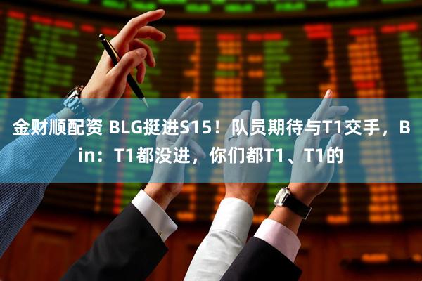 金财顺配资 BLG挺进S15！队员期待与T1交手，Bin：T1都没进，你们都T1、T1的