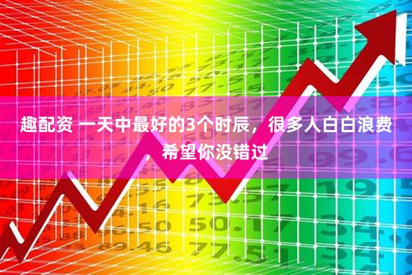 趣配资 一天中最好的3个时辰，很多人白白浪费，希望你没错过