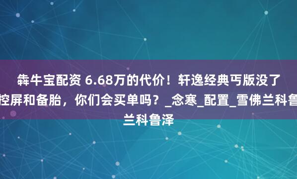 犇牛宝配资 6.68万的代价！轩逸经典丐版没了中控屏和备胎，你们会买单吗？_念寒_配置_雪佛兰科鲁泽