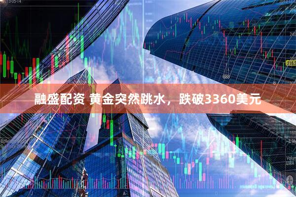 融盛配资 黄金突然跳水,跌破3360美元