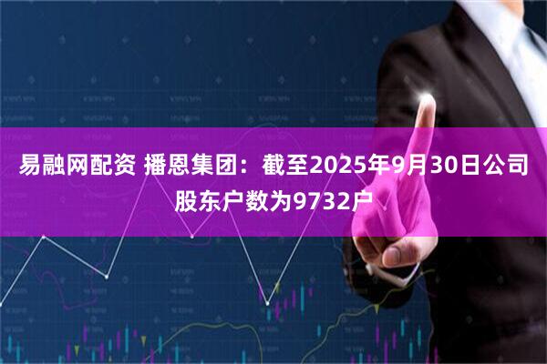 易融网配资 播恩集团：截至2025年9月30日公司股东户数为9732户