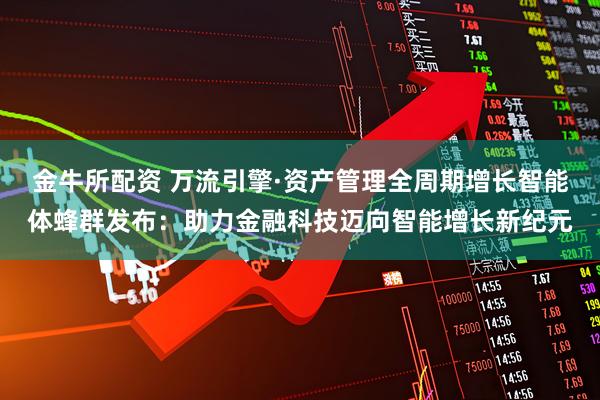 金牛所配资 万流引擎·资产管理全周期增长智能体蜂群发布：助力金融科技迈向智能增长新纪元