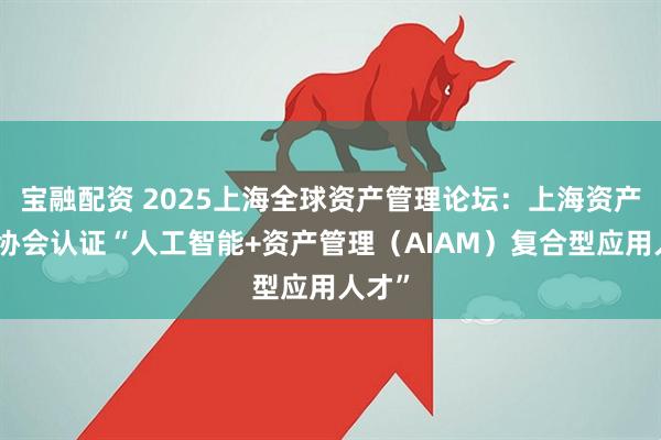 宝融配资 2025上海全球资产管理论坛：上海资产管理协会认证“人工智能+资产管理（AIAM）复合型应用人才”