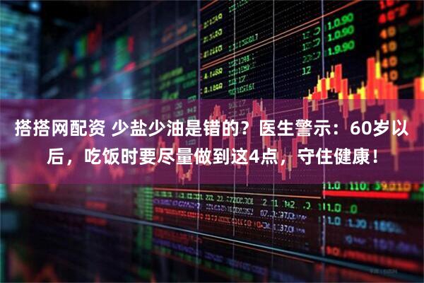搭搭网配资 少盐少油是错的？医生警示：60岁以后，吃饭时要尽量做到这4点，守住健康！