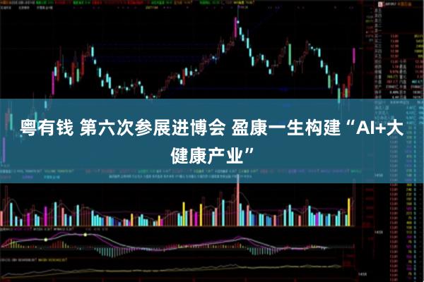粤有钱 第六次参展进博会 盈康一生构建“AI+大健康产业”