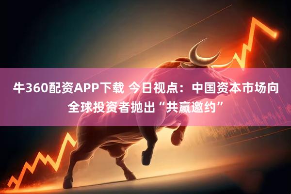 牛360配资APP下载 今日视点：中国资本市场向全球投资者抛出“共赢邀约”