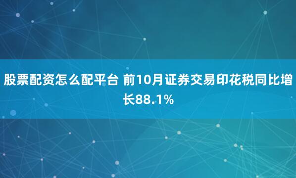 股票配资怎么配平台 前10月证券交易印花税同比增长88.1%