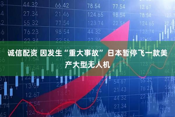诚信配资 因发生“重大事故” 日本暂停飞一款美产大型无人机
