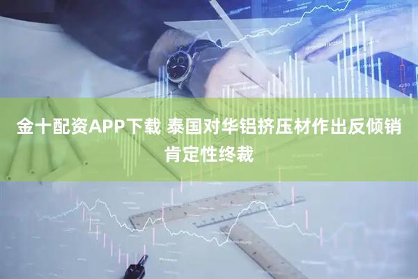 金十配资APP下载 泰国对华铝挤压材作出反倾销肯定性终裁