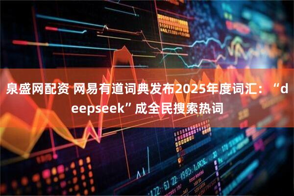 泉盛网配资 网易有道词典发布2025年度词汇：“deepseek”成全民搜索热词