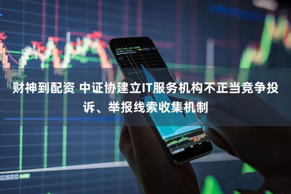 财神到配资 中证协建立IT服务机构不正当竞争投诉、举报线索收集机制