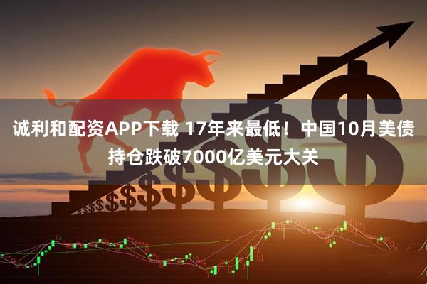 诚利和配资APP下载 17年来最低！中国10月美债持仓跌破7000亿美元大关