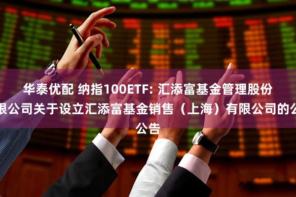 华泰优配 纳指100ETF: 汇添富基金管理股份有限公司关于设立汇添富基金销售（上海）有限公司的公告
