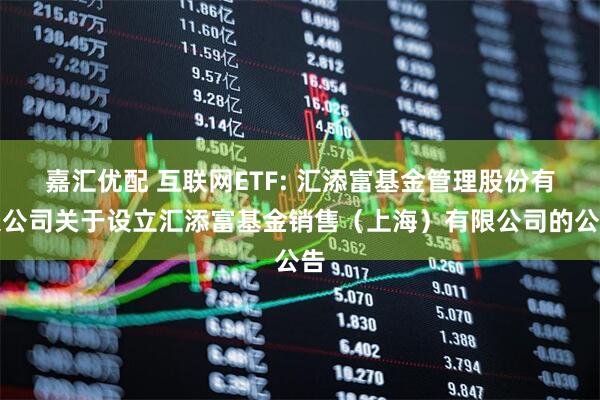嘉汇优配 互联网ETF: 汇添富基金管理股份有限公司关于设立汇添富基金销售（上海）有限公司的公告