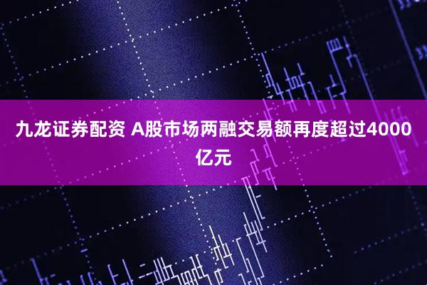 九龙证券配资 A股市场两融交易额再度超过4000亿元
